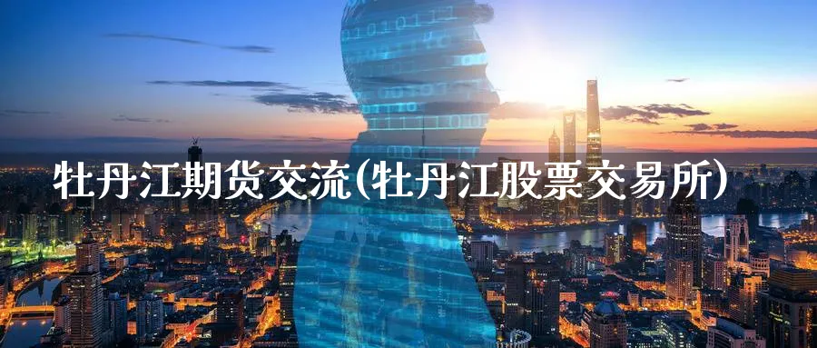 牡丹江期货交流(牡丹江股票交易所)_https://www.nccrq.com_期货软件_第1张