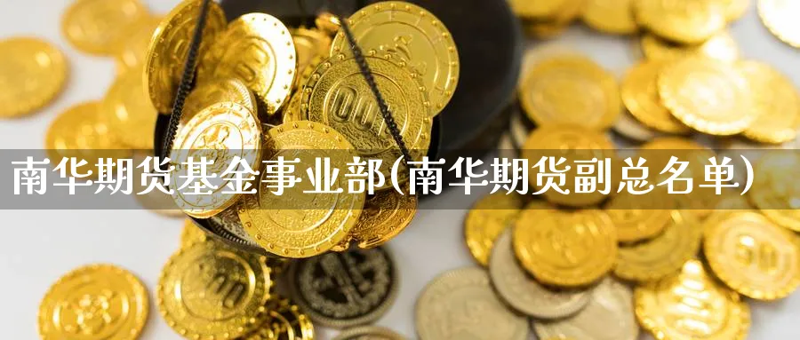 南华期货基金事业部(南华期货副总名单)_https://www.nccrq.com_原油期货_第1张