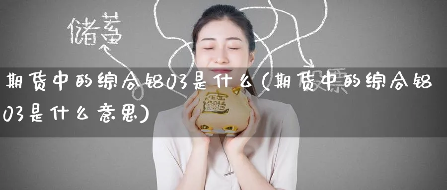 期货中的综合铝03是什么(期货中的综合铝03是什么意思)_原油期货_第1张_南辞期货直播间 期货中的综合铝03是什么(期货中的综合铝03是什么意思)_https://www.nccrq.com_原油期货_第1张