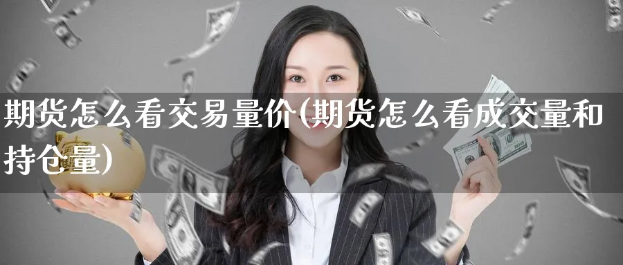 期货怎么看交易量价(期货怎么看成交量和持仓量)_https://www.nccrq.com_期货公司_第1张