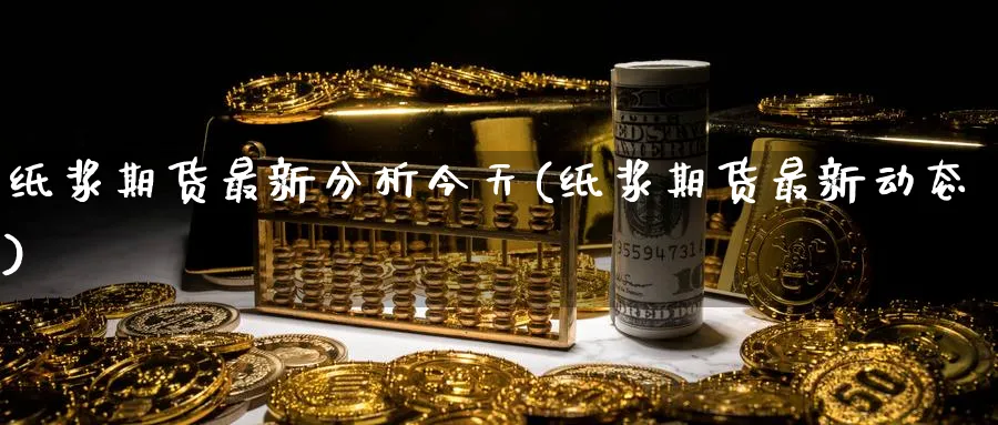 纸浆期货最新分析今天(纸浆期货最新动态)_https://www.nccrq.com_期货百科_第1张