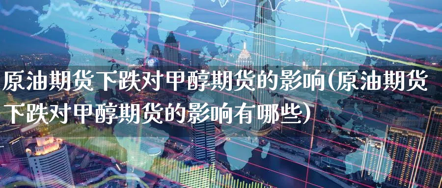 原油期货下跌对甲醇期货的影响(原油期货下跌对甲醇期货的影响有哪些)_https://www.nccrq.com_纳指期货_第1张