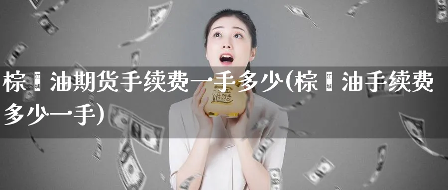 棕榈油期货手续费一手多少(棕榈油手续费多少一手)_https://www.nccrq.com_期货交易_第1张