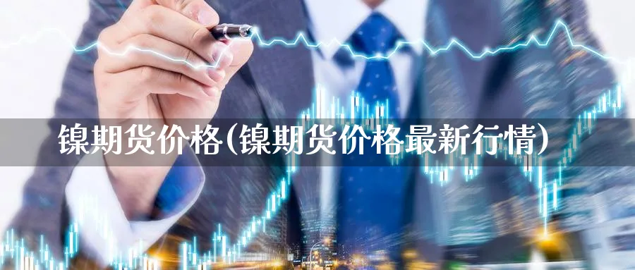 镍期货价格(镍期货价格最新行情)_https://www.nccrq.com_纳指期货_第1张