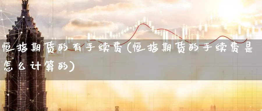 恒指期货的有手续费(恒指期货的手续费是怎么计算的)_https://www.nccrq.com_期货行情_第1张