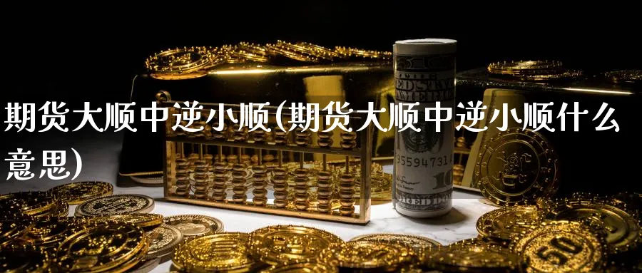 期货大顺中逆小顺(期货大顺中逆小顺什么意思)_https://www.nccrq.com_币圈资讯_第1张