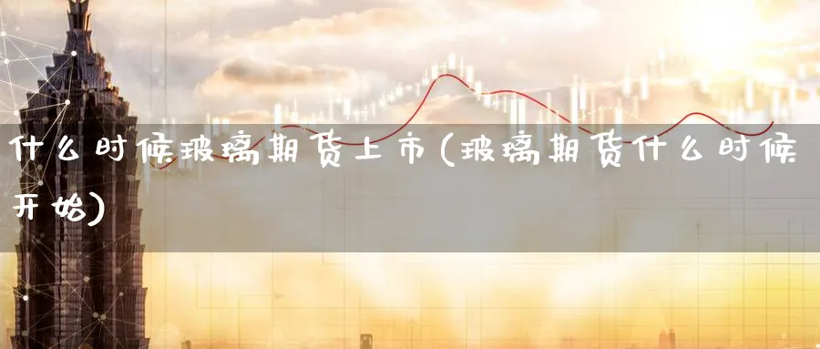 什么时候玻璃期货上市(玻璃期货什么时候开始)_https://www.nccrq.com_期货开户_第1张