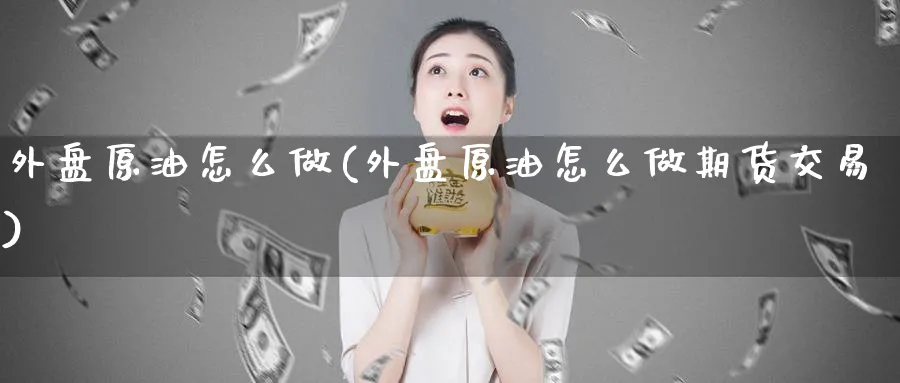 外盘原油怎么做(外盘原油怎么做期货交易)_https://www.nccrq.com_内盘期货_第1张