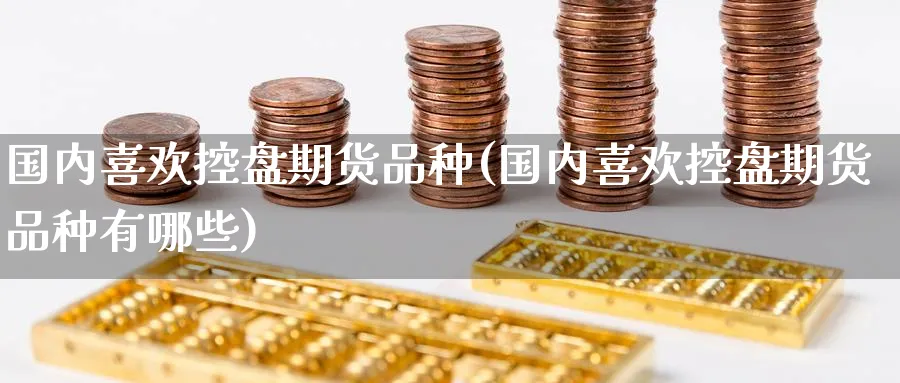 国内喜欢控盘期货品种(国内喜欢控盘期货品种有哪些)_https://www.nccrq.com_内盘期货_第1张