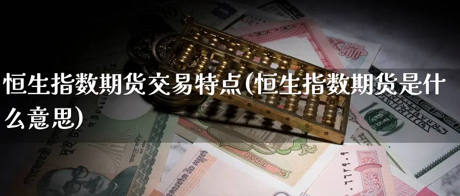 恒生指数期货交易特点(恒生指数期货是什么意思)_https://www.nccrq.com_原油期货_第1张