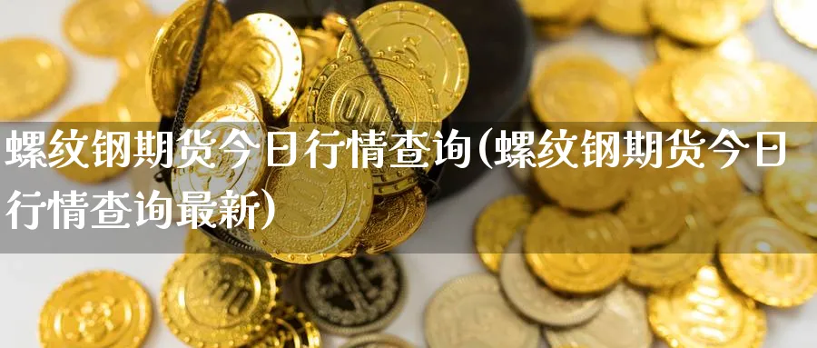 螺纹钢期货今日行情查询(螺纹钢期货今日行情查询最新)_https://www.nccrq.com_恒指期货_第1张