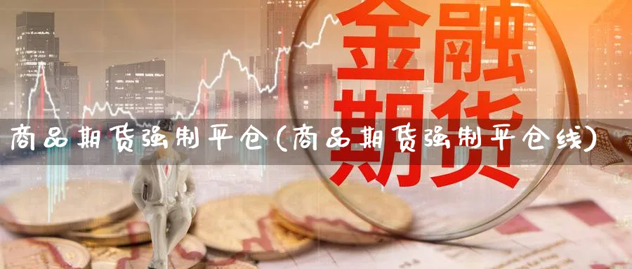 商品期货强制平仓(商品期货强制平仓线)_https://www.nccrq.com_国际期货_第1张