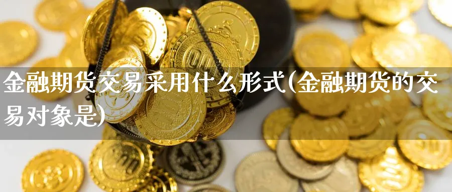 金融期货交易采用什么形式(金融期货的交易对象是)_https://www.nccrq.com_期货百科_第1张