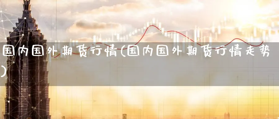 国内国外期货行情(国内国外期货行情走势)_https://www.nccrq.com_期货培训_第1张