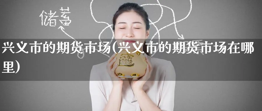 兴义市的期货市场(兴义市的期货市场在哪里)_https://www.nccrq.com_期货百科_第1张