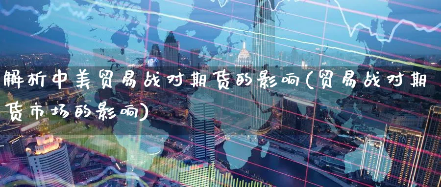 解析中美贸易战对期货的影响(贸易战对期货市场的影响)_https://www.nccrq.com_期货喊单_第1张