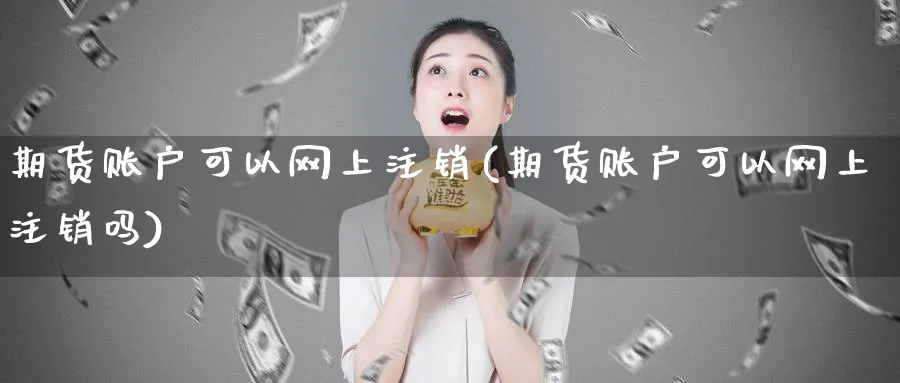 期货账户可以网上注销(期货账户可以网上注销吗)_https://www.nccrq.com_原油期货_第1张