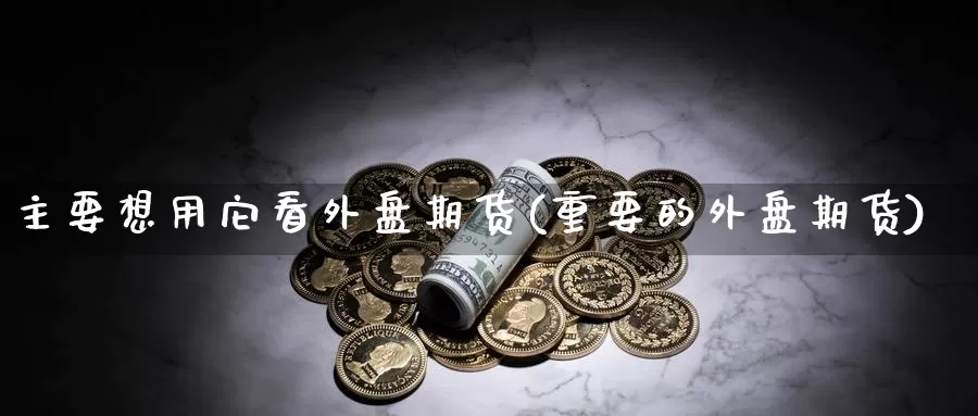 主要想用它看外盘期货(重要的外盘期货)_https://www.nccrq.com_期货软件_第1张