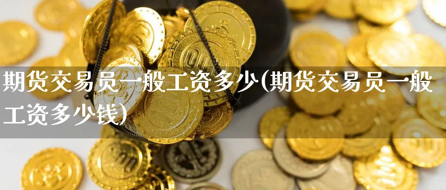 期货交易员一般工资多少(期货交易员一般工资多少钱)_https://www.nccrq.com_国际期货_第1张