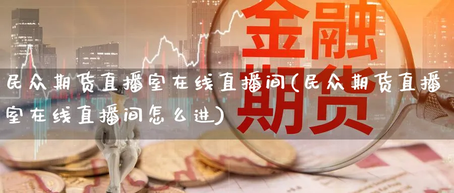 民众期货直播室在线直播间(民众期货直播室在线直播间怎么进)_https://www.nccrq.com_原油期货_第1张
