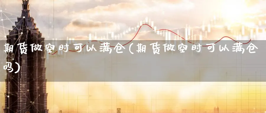 期货做空时可以满仓(期货做空时可以满仓吗)_https://www.nccrq.com_期货交易_第1张
