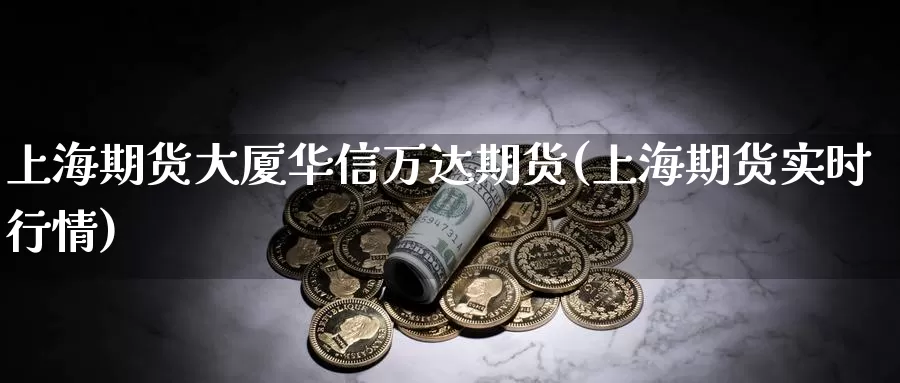 上海期货大厦华信万达期货(上海期货实时行情)_https://www.nccrq.com_期货入门_第1张