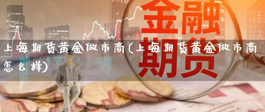 上海期货黄金做市商(上海期货黄金做市商怎么样)_https://www.nccrq.com_币圈资讯_第1张