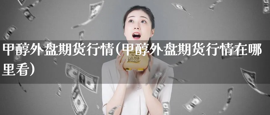甲醇外盘期货行情(甲醇外盘期货行情在哪里看)_https://www.nccrq.com_期货品种_第1张