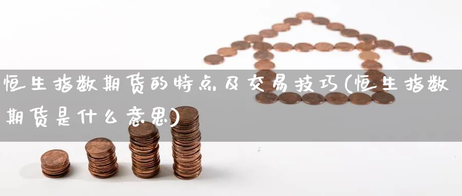 恒生指数期货的特点及交易技巧(恒生指数期货是什么意思)_https://www.nccrq.com_币圈资讯_第1张