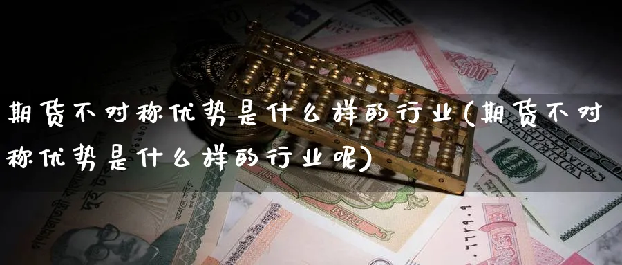 期货不对称优势是什么样的行业(期货不对称优势是什么样的行业呢)_https://www.nccrq.com_期货入门_第1张