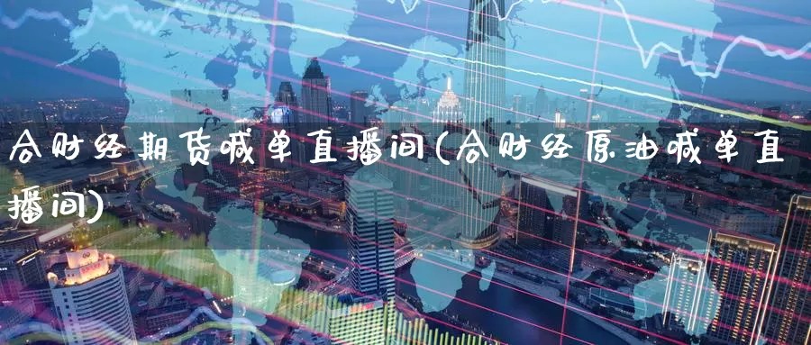 合财经期货喊单直播间(合财经原油喊单直播间)_https://www.nccrq.com_恒生指数_第1张