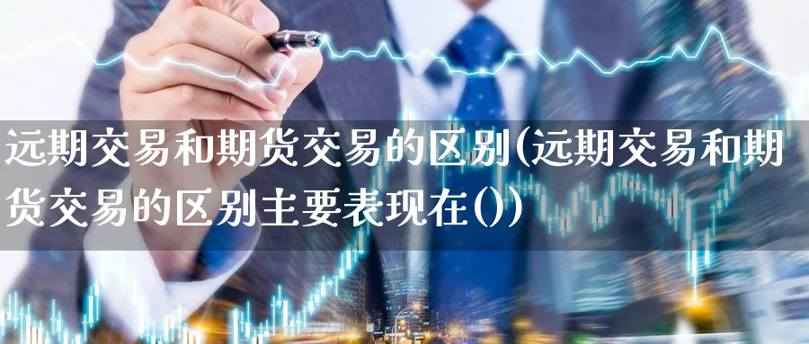 远期交易和期货交易的区别(远期交易和期货交易的区别主要表现在())_https://www.nccrq.com_国际期货_第1张