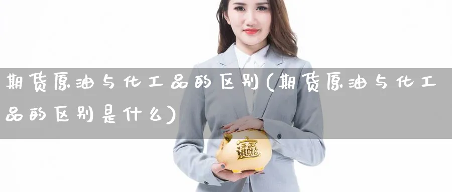 期货原油与化工品的区别(期货原油与化工品的区别是什么)_https://www.nccrq.com_期货开户_第1张