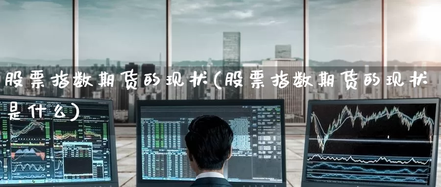 股票指数期货的现状(股票指数期货的现状是什么)_https://www.nccrq.com_期货平台_第1张