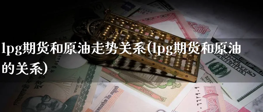 lpg期货和原油走势关系(lpg期货和原油的关系)_https://www.nccrq.com_期货平台_第1张