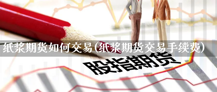 纸浆期货如何交易(纸浆期货交易手续费)_https://www.nccrq.com_内盘期货_第1张