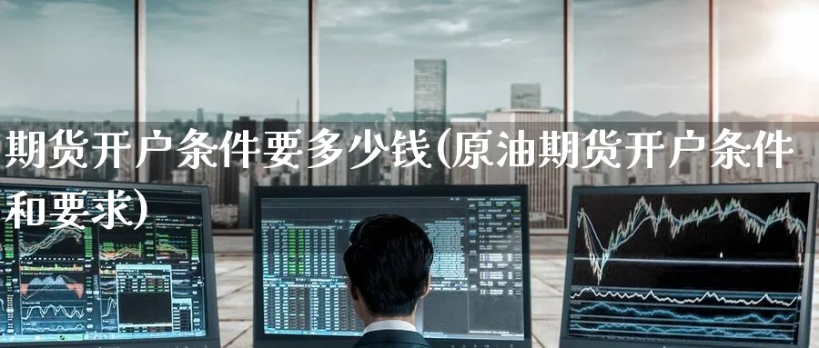 期货开户条件要多少钱(原油期货开户条件和要求)_https://www.nccrq.com_期货软件_第1张