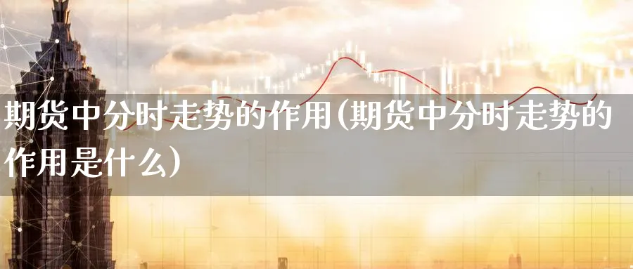 期货中分时走势的作用(期货中分时走势的作用是什么)_https://www.nccrq.com_黄金期货_第1张