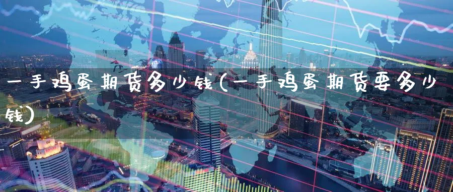 一手鸡蛋期货多少钱(一手鸡蛋期货要多少钱)_https://www.nccrq.com_期货交易_第1张