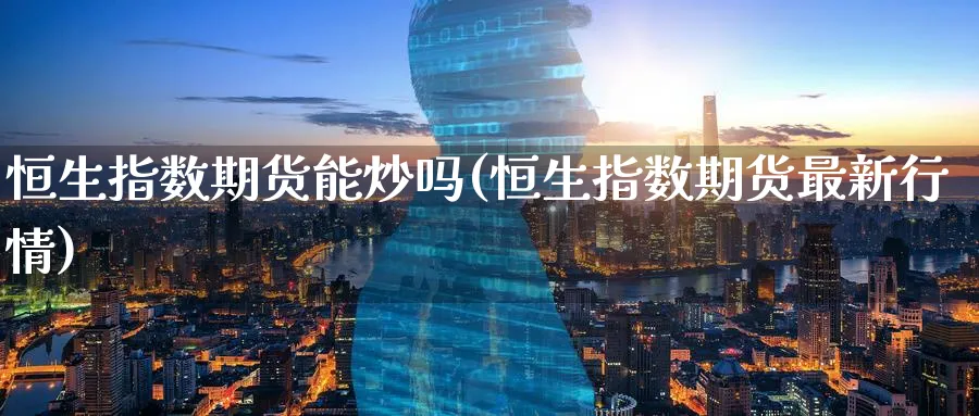恒生指数期货能炒吗(恒生指数期货最新行情)_https://www.nccrq.com_期货培训_第1张