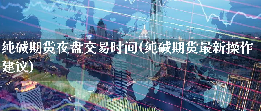 纯碱期货夜盘交易时间(纯碱期货最新操作建议)_https://www.nccrq.com_恒生指数_第1张