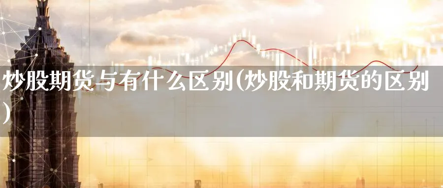 炒股期货与有什么区别(炒股和期货的区别)_https://www.nccrq.com_期货技术_第1张
