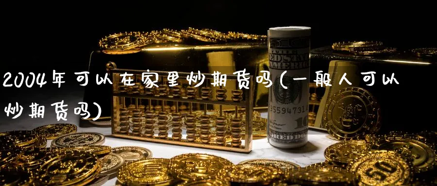 2004年可以在家里炒期货吗(一般人可以炒期货吗)_https://www.nccrq.com_币圈资讯_第1张