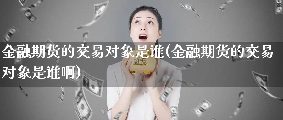 金融期货的交易对象是谁(金融期货的交易对象是谁啊)_https://www.nccrq.com_恒生指数_第1张