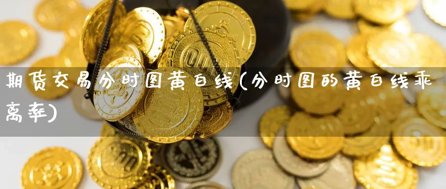 期货交易分时图黄白线(分时图的黄白线乖离率)_https://www.nccrq.com_期货品种_第1张