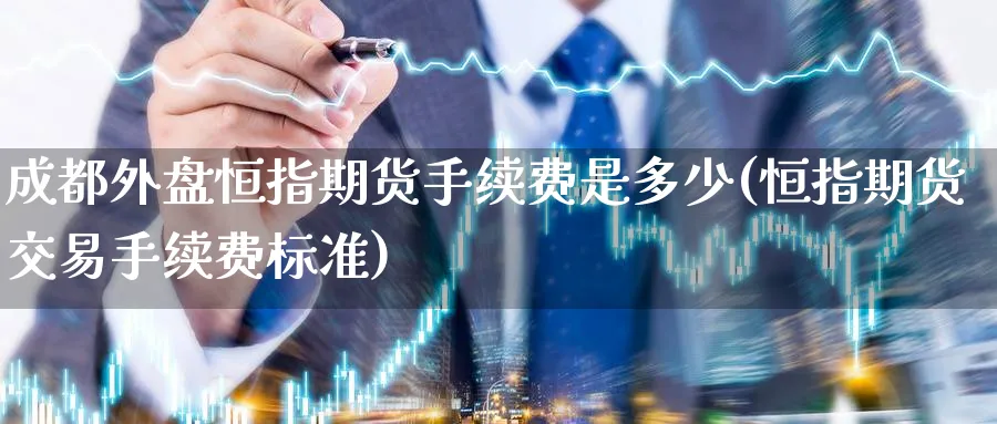 成都外盘恒指期货手续费是多少(恒指期货交易手续费标准)_https://www.nccrq.com_期货品种_第1张