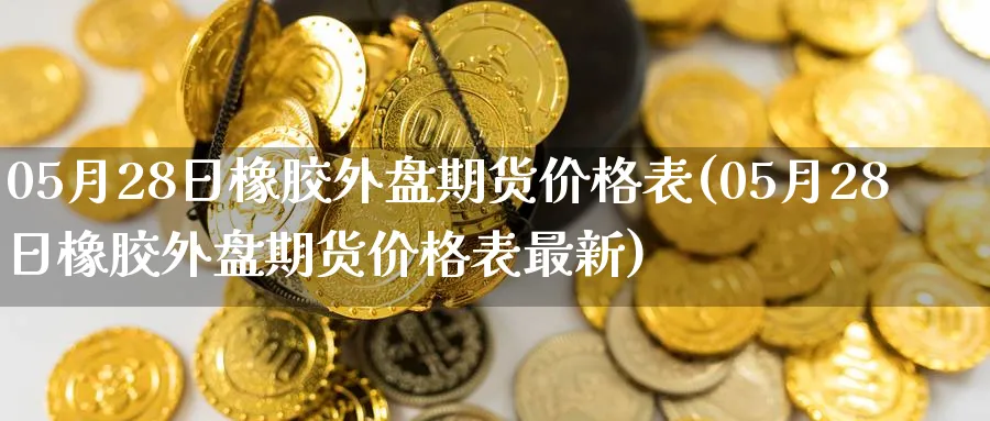 05月28日橡胶外盘期货价格表(05月28日橡胶外盘期货价格表最新)_https://www.nccrq.com_期货开户_第1张