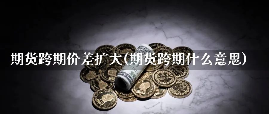 期货跨期价差扩大(期货跨期什么意思)_恒指期货_第1张_南辞期货直播间 期货跨期价差扩大(期货跨期什么意思)_https://www.nccrq.com_恒指期货_第1张