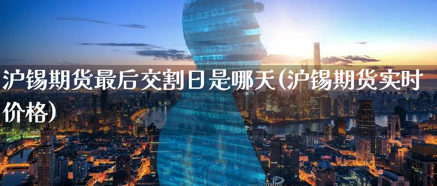 沪锡期货最后交割日是哪天(沪锡期货实时价格)_https://www.nccrq.com_恒指期货_第1张