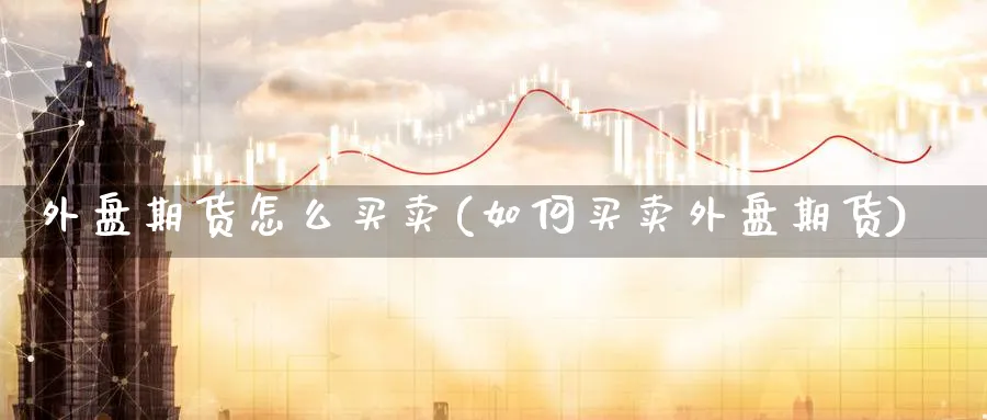 外盘期货怎么买卖(如何买卖外盘期货)_https://www.nccrq.com_纳指期货_第1张